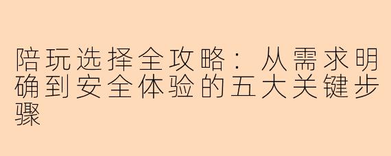 陪玩选择全攻略:从需求明确到安全体验的五大关键步骤