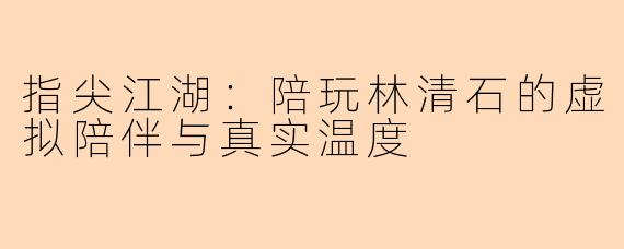 指尖江湖：陪玩林清石的虚拟陪伴与真实温度