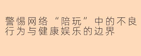 警惕网络“陪玩”中的不良行为与健康娱乐的边界