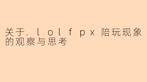 关于.lolfpx陪玩现象的观察与思考
