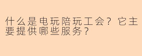 什么是电玩陪玩工会？它主要提供哪些服务？