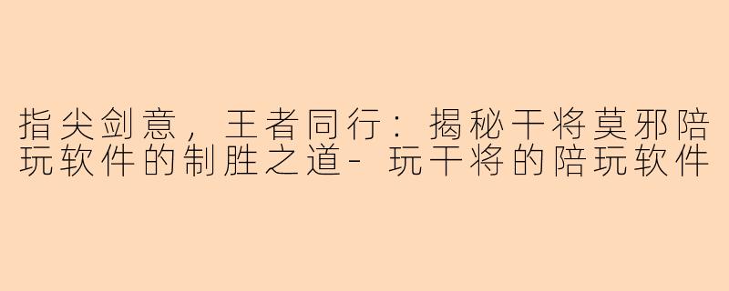 指尖剑意，王者同行：揭秘干将莫邪陪玩软件的制胜之道-玩干将的陪玩软件
