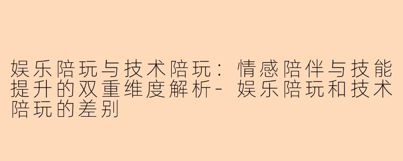 娱乐陪玩与技术陪玩:情感陪伴与技能提升的双重维度解析-娱乐陪玩和技术陪玩的差别