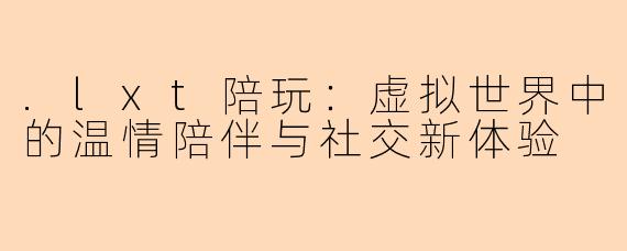 .lxt陪玩：虚拟世界中的温情陪伴与社交新体验