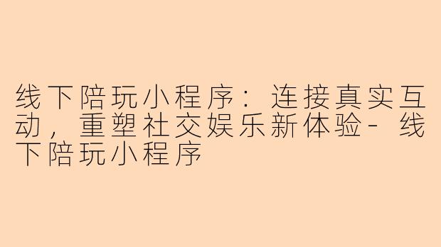 线下陪玩小程序：连接真实互动，重塑社交娱乐新体验-线下陪玩小程序