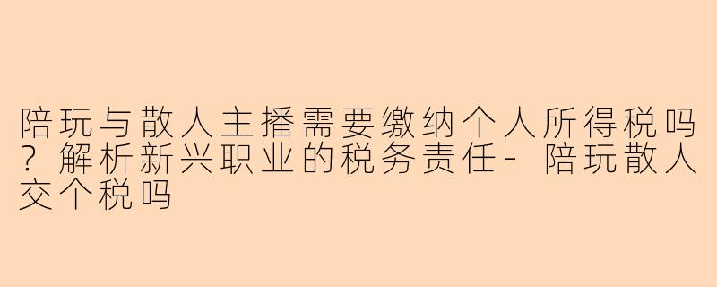 陪玩与散人主播需要缴纳个人所得税吗？解析新兴职业的税务责任-陪玩散人交个税吗