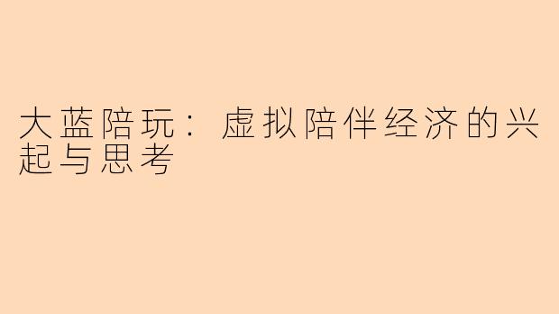 大蓝陪玩:虚拟陪伴经济的兴起与思考