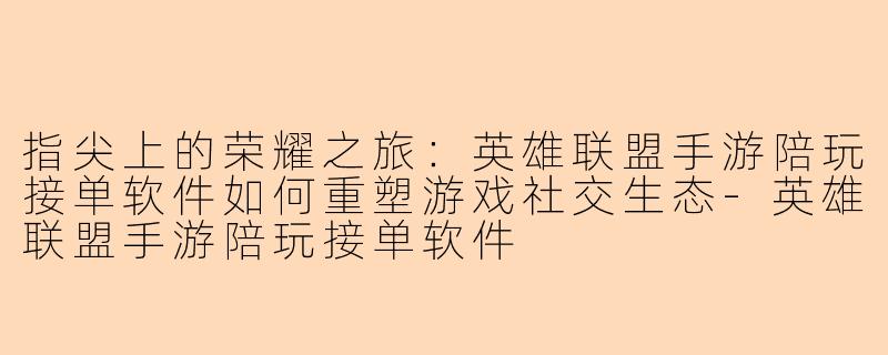指尖上的荣耀之旅:英雄联盟手游陪玩接单软件如何重塑游戏社交生态-英雄联盟手游陪玩接单软件