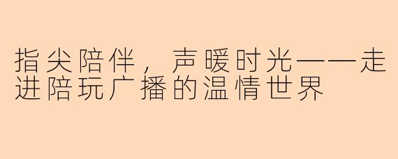 指尖陪伴，声暖时光——走进陪玩广播的温情世界