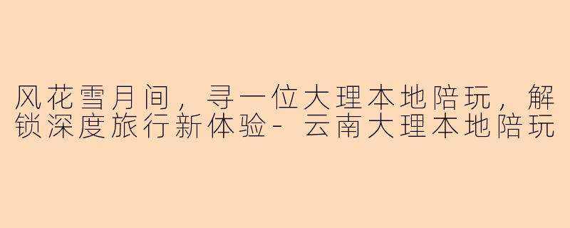 风花雪月间,寻一位大理本地陪玩,解锁深度旅行新体验-云南大理本地陪玩