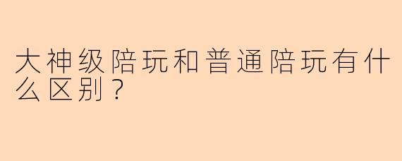 大神级陪玩和普通陪玩有什么区别?