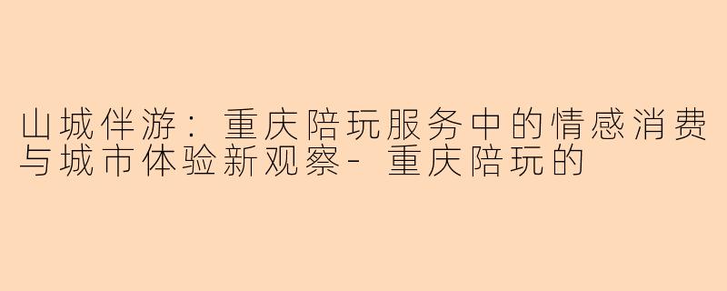 山城伴游：重庆陪玩服务中的情感消费与城市体验新观察-重庆陪玩的