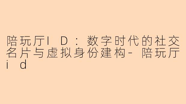 陪玩厅ID：数字时代的社交名片与虚拟身份建构-陪玩厅id