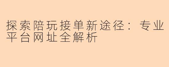 探索陪玩接单新途径：专业平台网址全解析