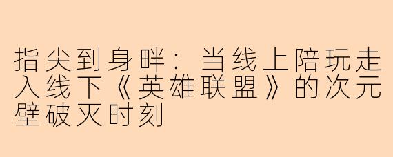 指尖到身畔：当线上陪玩走入线下《英雄联盟》的次元壁破灭时刻