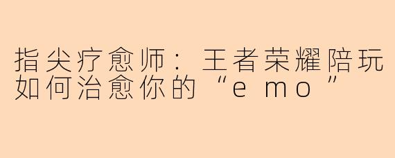 指尖疗愈师：王者荣耀陪玩如何治愈你的“emo”