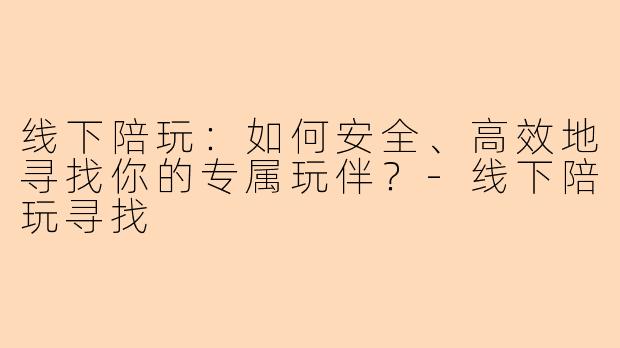 线下陪玩：如何安全、高效地寻找你的专属玩伴？-线下陪玩寻找