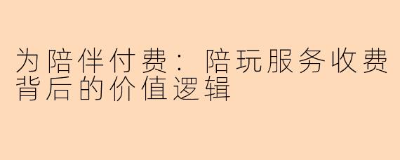 为陪伴付费：陪玩服务收费背后的价值逻辑