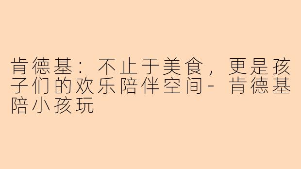 肯德基：不止于美食，更是孩子们的欢乐陪伴空间-肯德基陪小孩玩