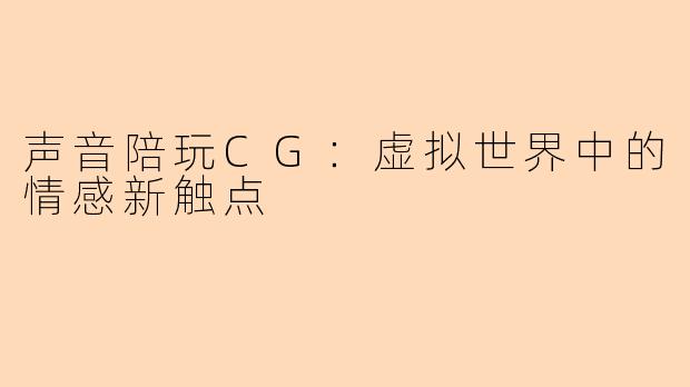 声音陪玩CG：虚拟世界中的情感新触点