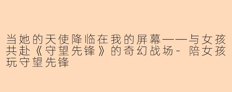 当她的天使降临在我的屏幕——与女孩共赴《守望先锋》的奇幻战场-陪女孩玩守望先锋