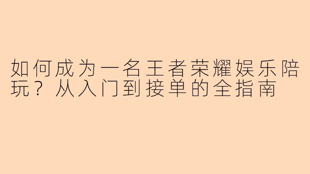 如何成为一名王者荣耀娱乐陪玩？从入门到接单的全指南