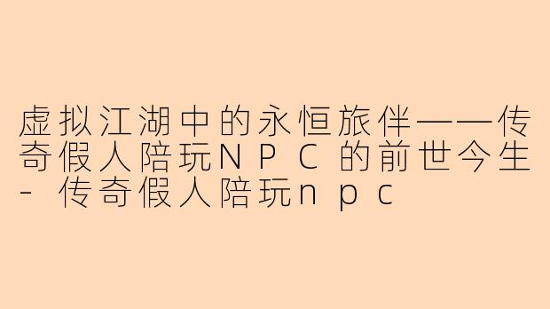 虚拟江湖中的永恒旅伴——传奇假人陪玩NPC的前世今生-传奇假人陪玩npc
