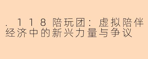 .118陪玩团:虚拟陪伴经济中的新兴力量与争议