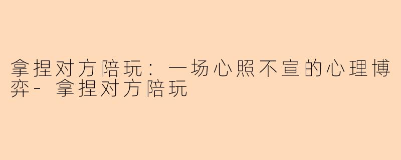 拿捏对方陪玩：一场心照不宣的心理博弈