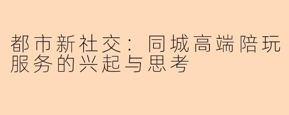 都市新社交：同城高端陪玩服务的兴起与思考