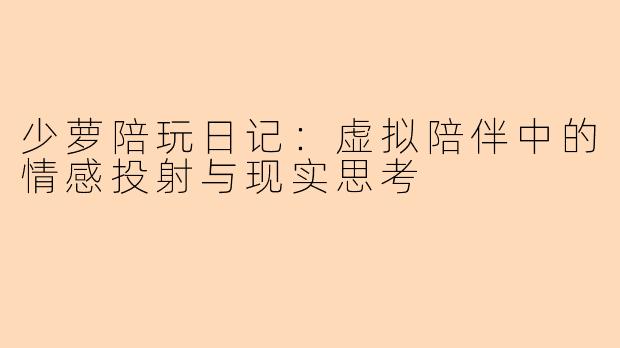 少萝陪玩日记：虚拟陪伴中的情感投射与现实思考