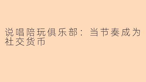 说唱陪玩俱乐部：当节奏成为社交货币