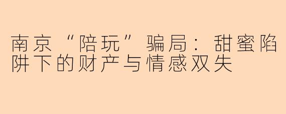 南京“陪玩”骗局：甜蜜陷阱下的财产与情感双失