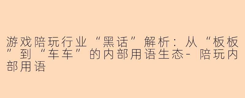 游戏陪玩行业“黑话”解析：从“板板”到“车车”的内部用语生态-陪玩内部用语