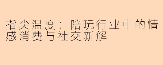 指尖温度：陪玩行业中的情感消费与社交新解