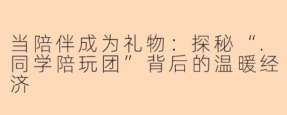 当陪伴成为礼物：探秘“.同学陪玩团”背后的温暖经济