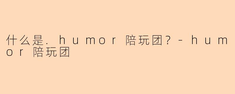 什么是.humor陪玩团？-humor陪玩团