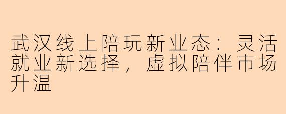 武汉线上陪玩新业态：灵活就业新选择，虚拟陪伴市场升温