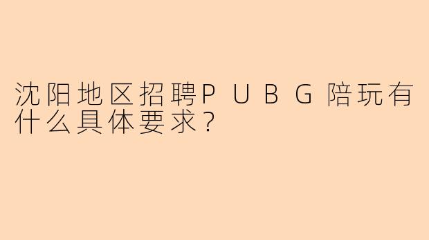 沈阳地区招聘PUBG陪玩有什么具体要求？