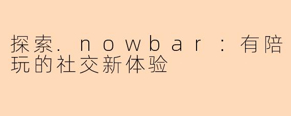 探索.nowbar：有陪玩的社交新体验