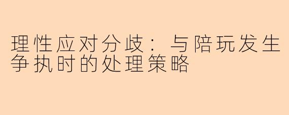 理性应对分歧：与陪玩发生争执时的处理策略