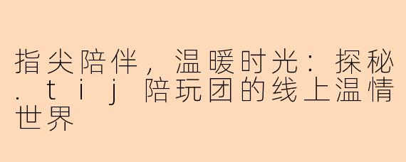 指尖陪伴,温暖时光:探秘.tij陪玩团的线上温情世界