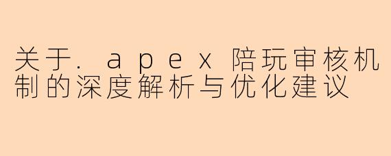关于.apex陪玩审核机制的深度解析与优化建议