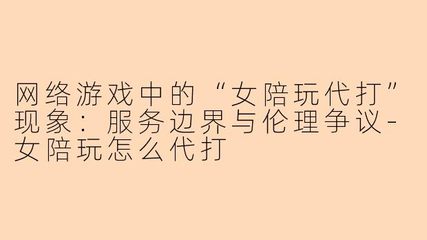 网络游戏中的“女陪玩代打”现象：服务边界与伦理争议-女陪玩怎么代打