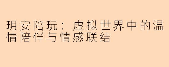 玥安陪玩：虚拟世界中的温情陪伴与情感联结