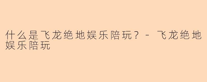 什么是飞龙绝地娱乐陪玩？-飞龙绝地娱乐陪玩