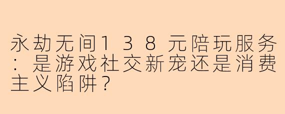 永劫无间138元陪玩服务：是游戏社交新宠还是消费主义陷阱？