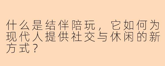 什么是结伴陪玩，它如何为现代人提供社交与休闲的新方式？