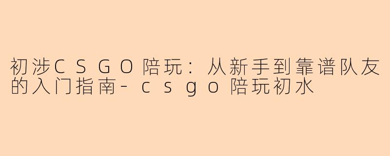 初涉CSGO陪玩:从新手到靠谱队友的入门指南-csgo陪玩初水