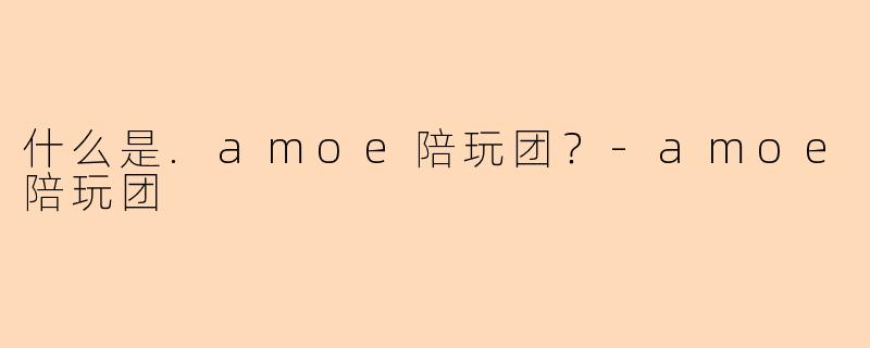 什么是.amoe陪玩团？